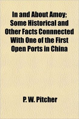 In and about Amoy: some historical and other facts connnected with one of the first open ports in China P W. Pitcher