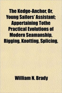 The Kedge-Anchor, Or, Young Sailors' Assistant; Appertaining Tothe Practical Evolutions of Modern Seamanship, Rigging, Knotting, Splicing,