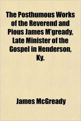 The Posthumous works of the Reverend and pious James M'Gready, late minister of the gospel in Henderson, Ky. ... James McGready
