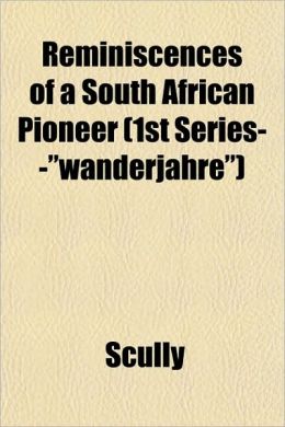 Reminiscences Of A South African Pioneer (1st Series--Wanderjahre)