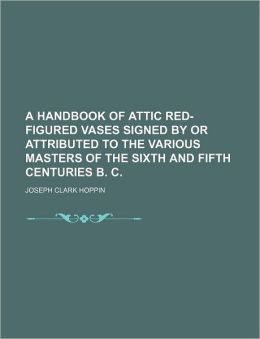 A Handbook of Attic Red-Figured Vases Signed by or Attributed to the Various Masters of the Sixth and Fifth Centuries B. C.