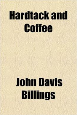 Hardtack and Coffee: Or, the Unwritten Story of Army Life, Including Chapters On Enlisting, Life in Tents and Log Huts ... John Davis Billings