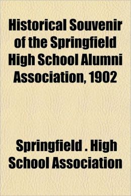 Historical Souvenir of the Springfield High School Alumni Association, 1902 Springfield . High School Association