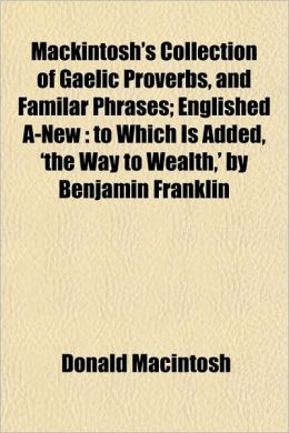 Mackintosh's Collection of Gaelic Proverbs, and Familar Phrases; Englished A-New: To Which Is Added, 'The Way to Wealth, ' by Benjamin Franklin