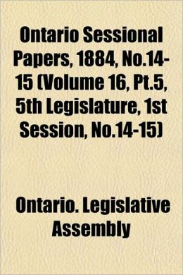 Ontario Sessional Papers, 1884, No.14-15 ONTARIO. LEGISLATIVE ASSEMBLY