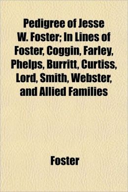 Pedigree of Jesse W. Foster; In Lines of Foster, Coggin, Farley, Phelps, Burritt, Curtiss, Lord, Smith, Webster, and Allied Families