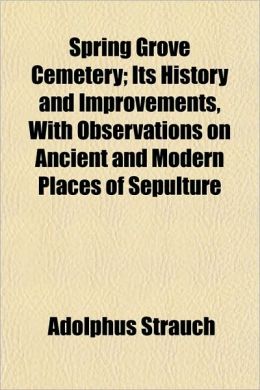 Spring Grove Cemetery Its History and Improvements, With Observations on Ancient and Modern Places of Sepulture Adolphus Strauch