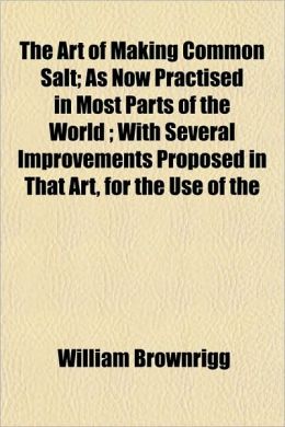 The Art of Making Common Salt, As Now Practised in Most Parts of the World William Brownrigg