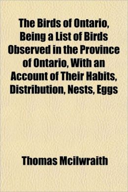 The Birds of Ontario Being a List of Birds Observed in the Province of Ontario with an Account of Thomas McIlwraith