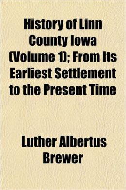 History of Linn County Iowa: From Its Earliest Settlement to the Present Time, Volume 1 Luther Albertus Brewer
