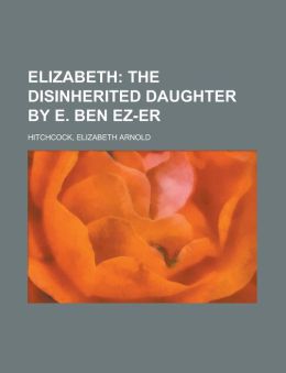Elizabeth: the Disinherited Daughter Elizabeth Arnold Hitchcock