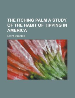 The Itching Palm: A Study of the Habit of Tipping in America William R. Scott