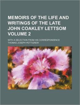Memoirs of the Life and Writings of the Late John Coakley Lettsom Volume 2; With a Selection from His Correspondence