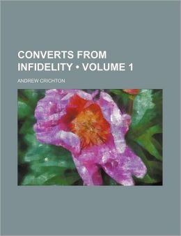 Converts from Infidelity: Or, Lives of Eminent Individuals Who Have Renounced Libertine Principles and Sceptical Opinions, and Embraced Christianity, Volume 2 Andrew Crichton
