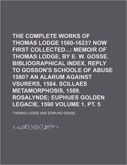 The Complete Works of Thomas Lodge 1580-1623? Now First Collected...: Memoir of Thomas Lodge, E. W. Gosse. Bibliographical Index. Reply to Gosson's ... Metamorphosis, 1589. Rosalynde Euphues
