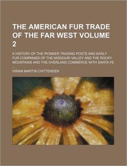 The American Fur Trade of the Far West (Volume 2) A History of the Pioneer Trading Posts and Early Fur Companies of the Missouri Valley and Hiram Martin Chittenden