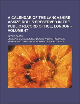 A Calendar of the Lancashire Assize Rolls Preserved in the Public Record Office, London (Volume 47); In Two Parts