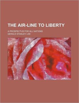 The Air-Line to Liberty A Prospectus for All Nations Gerald Stanley Lee