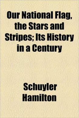 Our National Flag, the Stars and Stripes Its History in a Century Schuyler Hamilton