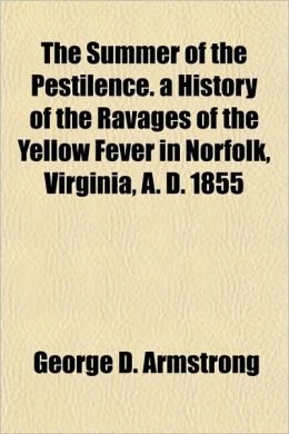 The Summer of the Pestilence. a History of the Ravages of the Yellow Fever in Norfolk, Virginia, A. D. 1855 George D. Armstrong