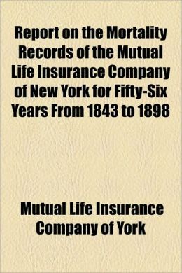 Report on the Mortality Records: Of the Mutual Life Insurance Company of New York for Fifty-Six Years From 1843 to 1898 (1900 ) Mutual Life Insurance Company of New York