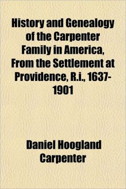 History and genealogy of the Carpenter family in America, from the settlement at Providence, R.I., 1637-1901 Daniel Hoogland Carpenter