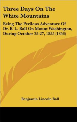 Three days on the White Mountains being the perilous adventure of Dr. B.L. Ball on Mount Washington B. L. Ball