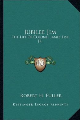 Jubilee Jim: The Life Of Colonel James Fisk, Jr.