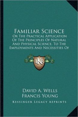 Familiar Science: Or The Practical Application Of The Principles Of Natural And Physical Science, To The Employments And Necessities Of Common Life