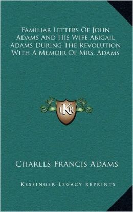 Familiar Letters Of John Adams And His Wife Abigail Adams, During The Revolution With A Memoir Of Mrs. Adams Charles Francis Adams