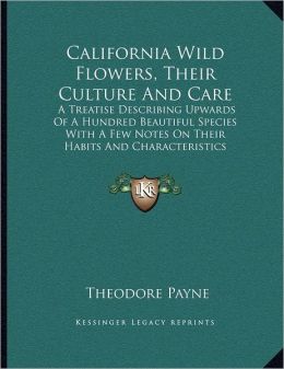 California Wild Flowers, Their Culture And Care: A Treatise Describing Upwards Of A Hundred Beautiful Species With A Few Notes On Their Habits And Characteristics