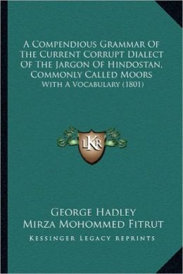 A Compendious Grammar Of The Current Corrupt Dialect Of The Jargon Of Hindostan, Commonly Called Moors: With A Vocabulary (1801)