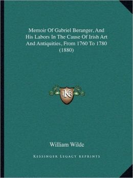 Memoir Of Gabriel Beranger, And His Labors In The Cause Of Irish Art And Antiquities, From 1760 To 1780 (1880)