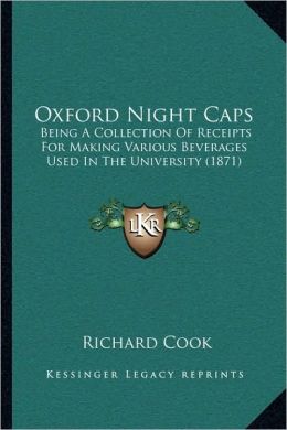 Oxford Night Caps: Being A Collection Of Receipts For Making Various Beverages Used In The University (1871)