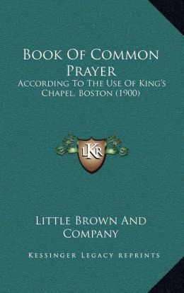 Book Of Common Prayer: According To The Use Of King's Chapel, Boston (1900) Little Brown And Company