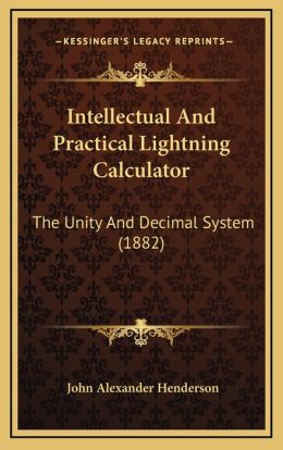 Intellectual And Practical Lightning Calculator: The Unity And Decimal System (1882) John Alexander Henderson