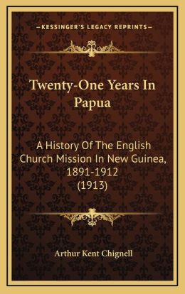 Twenty-One Years in Papua A History of the English Church Mission in New Guinea (1891-1912) Arthur Kent Chignell
