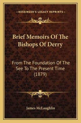 Brief Memoirs Of The Bishops Of Derry: From The Foundation Of The See To The Present Time (1879)