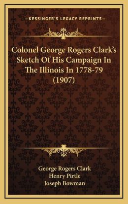 Colonel George Rogers Clark's Sketch Of His Campaign In The Illinois In 1778-79 (1907) George Rogers Clark, Henry Pirtle and Joseph Bowman