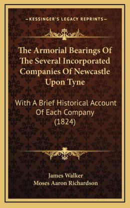 The Armorial Bearings Of The Several Incorporated Companies Of Newcastle Upon Tyne: With A Brief Historical Account Of Each Company (1824)
