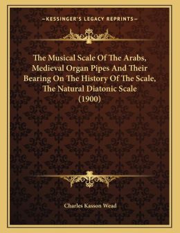 The Musical Scale Of The Arabs, Medieval Organ Pipes And Their Bearing On The History Of The Scale, The Natural Diatonic Scale (1900) Charles Kasson Wead