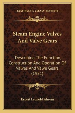 Steam Engine Valves And Valve Gears: Describing The Function, Construction And Operation Of Valves And Valve Gears (1921) Ernest Leopold Ahrons