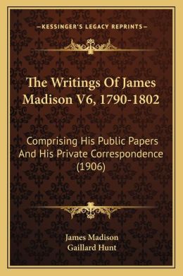 The Writings Of James Madison V6, 1790-1802: Comprising His Public Papers And His Private Correspondence (1906) James Madison and Gaillard Hunt