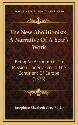 The New Abolitionists, A Narrative Of A Year's Work: Being An Account Of The Mission Undertaken To The Continent Of Europe (1876)