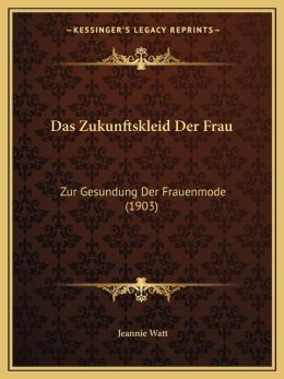 Das Zukunftskleid Der Frau: Zur Gesundung Der Frauenmode (1903)