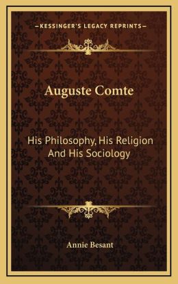 Auguste Comte: His Philosophy, His Religion And His Sociology