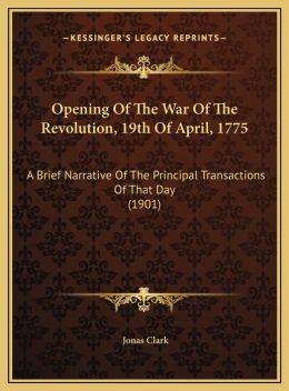 Opening Of The War Of The Revolution, 19th Of April, 1775: A Brief Narrative Of The Principal Transactions Of That Day (1901)