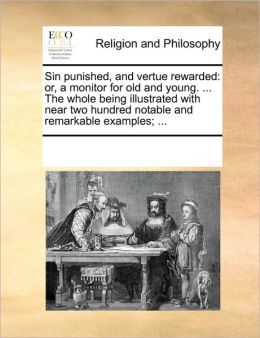 Sin punished, and vertue rewarded: or, a monitor for old and young. ... The whole being illustrated with near two hundred notable and remarkable examples ... See Notes Multiple Contributors