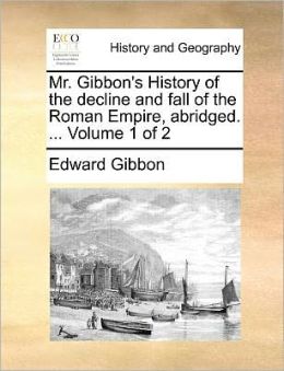 Mr. Gibbon's History of the decline and fall of the Roman Empire, abridged. ... Volume 1 of 2