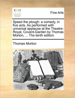 Speed the Plough - A Comedy, In Five Acts As Performed At The Theatre Royal, Covent Garden Thomas Morton